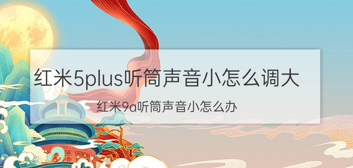 红米5plus听筒声音小怎么调大 红米9a听筒声音小怎么办？